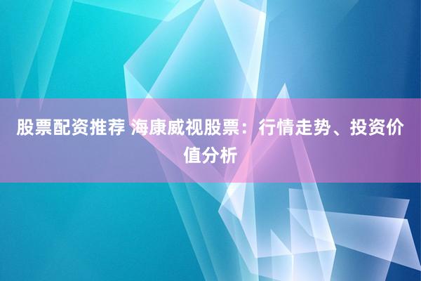 股票配资推荐 海康威视股票：行情走势、投资价值分析