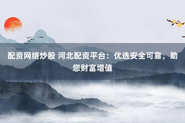 配资网络炒股 河北配资平台：优选安全可靠，助您财富增值