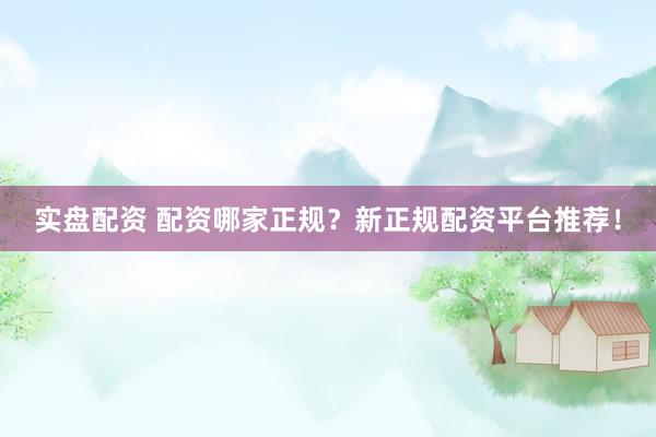 实盘配资 配资哪家正规？新正规配资平台推荐！