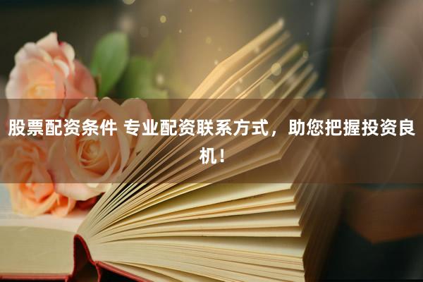 股票配资条件 专业配资联系方式，助您把握投资良机！