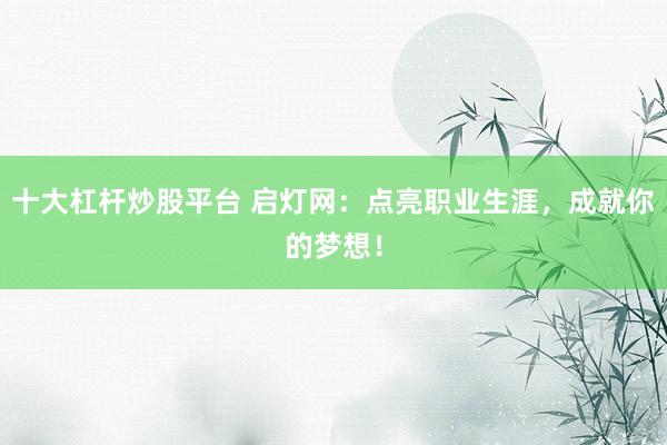 十大杠杆炒股平台 启灯网：点亮职业生涯，成就你的梦想！