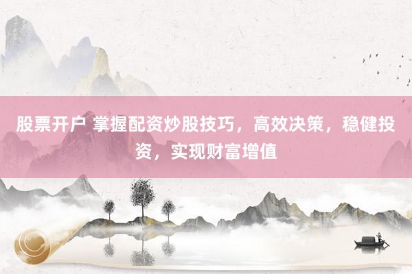 股票开户 掌握配资炒股技巧，高效决策，稳健投资，实现财富增值
