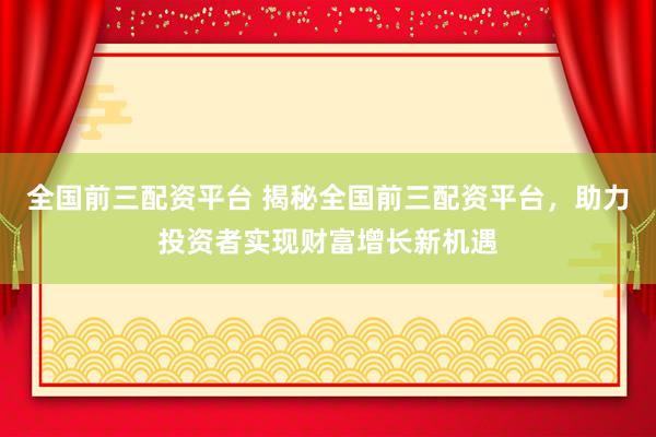 全国前三配资平台 揭秘全国前三配资平台，助力投资者实现财富增长新机遇