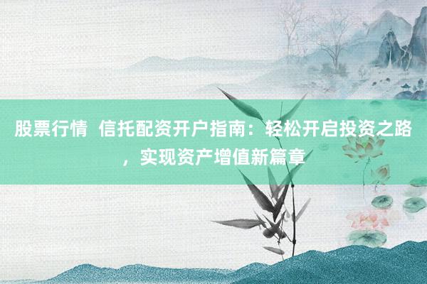 股票行情  信托配资开户指南：轻松开启投资之路，实现资产增值新篇章