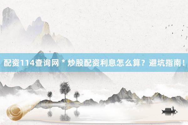 配资114查询网 * 炒股配资利息怎么算？避坑指南！