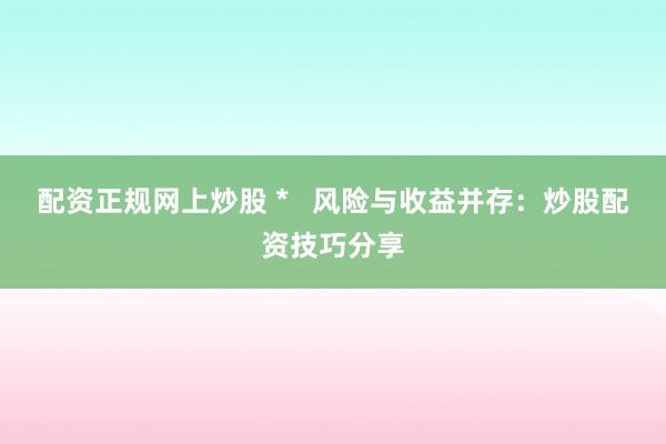 配资正规网上炒股 *   风险与收益并存：炒股配资技巧分享