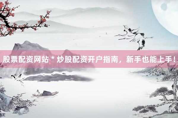 股票配资网站 * 炒股配资开户指南，新手也能上手！