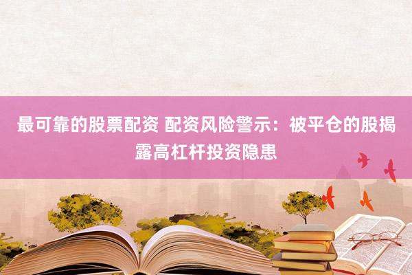 最可靠的股票配资 配资风险警示：被平仓的股揭露高杠杆投资隐患
