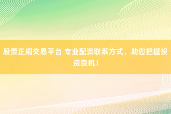 股票正规交易平台 专业配资联系方式，助您把握投资良机！