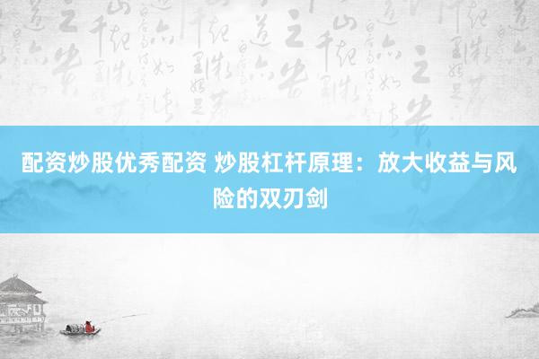 配资炒股优秀配资 炒股杠杆原理：放大收益与风险的双刃剑