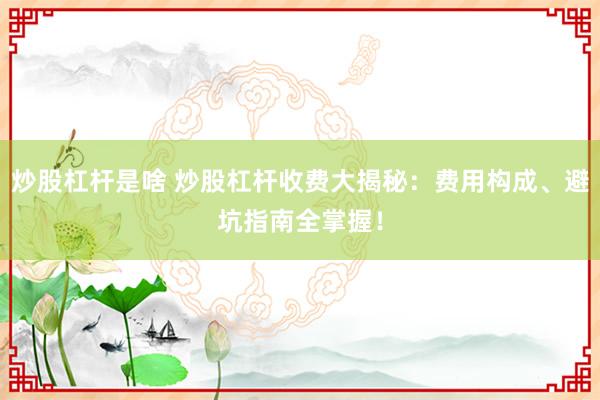 炒股杠杆是啥 炒股杠杆收费大揭秘：费用构成、避坑指南全掌握！