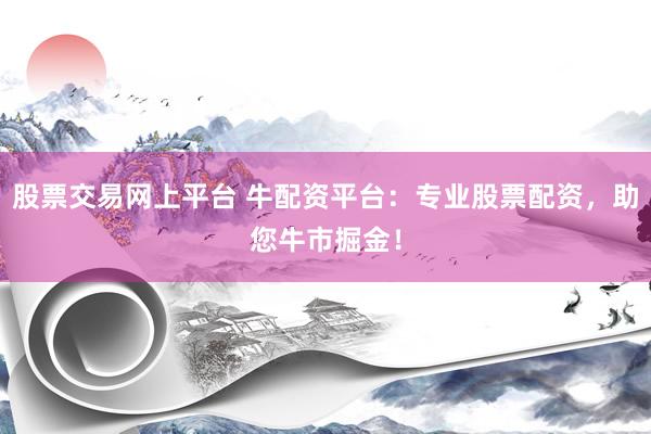 股票交易网上平台 牛配资平台：专业股票配资，助您牛市掘金！