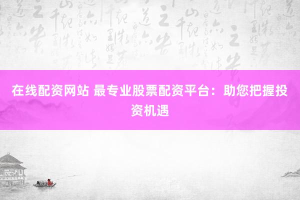 在线配资网站 最专业股票配资平台：助您把握投资机遇