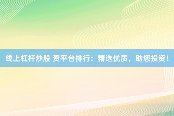 线上杠杆炒股 资平台排行：精选优质，助您投资！