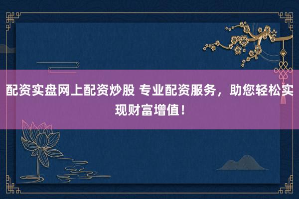 配资实盘网上配资炒股 专业配资服务，助您轻松实现财富增值！