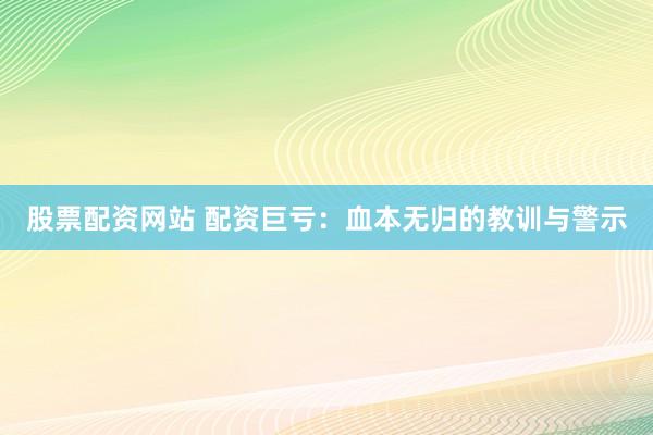 股票配资网站 配资巨亏：血本无归的教训与警示