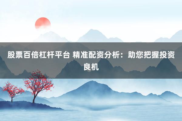 股票百倍杠杆平台 精准配资分析：助您把握投资良机