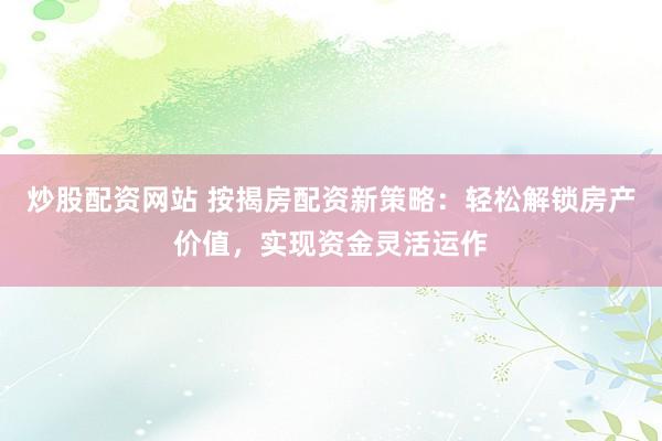 炒股配资网站 按揭房配资新策略：轻松解锁房产价值，实现资金灵活运作