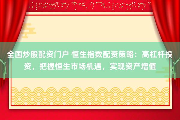 全国炒股配资门户 恒生指数配资策略：高杠杆投资，把握恒生市场机遇，实现资产增值