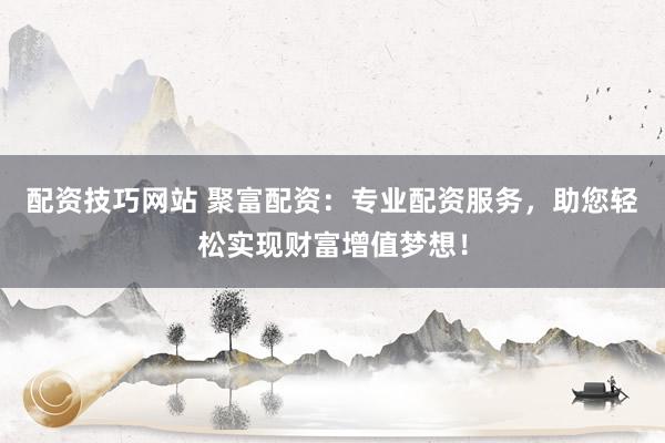 配资技巧网站 聚富配资：专业配资服务，助您轻松实现财富增值梦想！