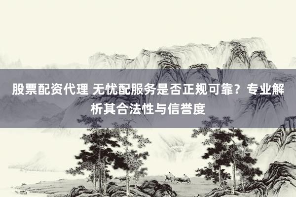 股票配资代理 无忧配服务是否正规可靠？专业解析其合法性与信誉度