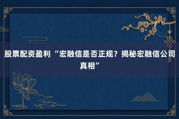股票配资盈利 “宏融信是否正规？揭秘宏融信公司真相”