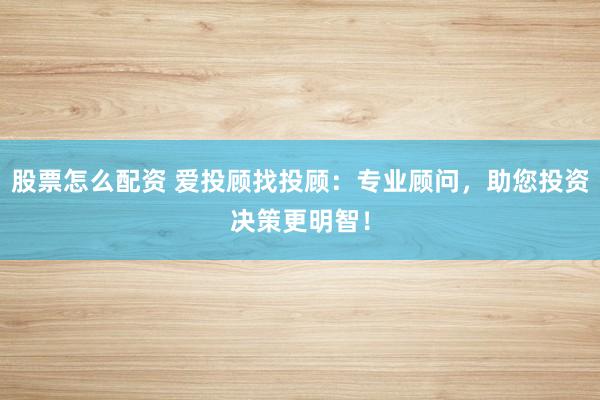 股票怎么配资 爱投顾找投顾：专业顾问，助您投资决策更明智！