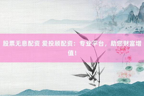 股票无息配资 爱投顾配资：专业平台，助您财富增值！