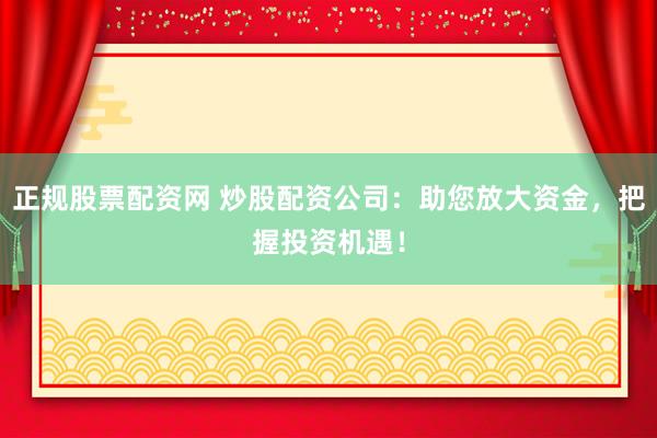 正规股票配资网 炒股配资公司：助您放大资金，把握投资机遇！