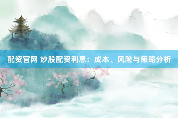 配资官网 炒股配资利息：成本、风险与策略分析