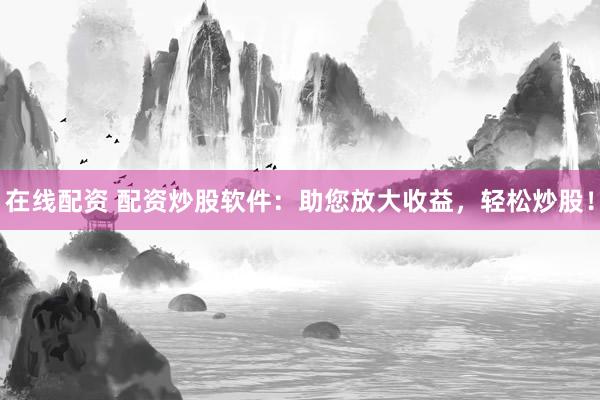 在线配资 配资炒股软件：助您放大收益，轻松炒股！