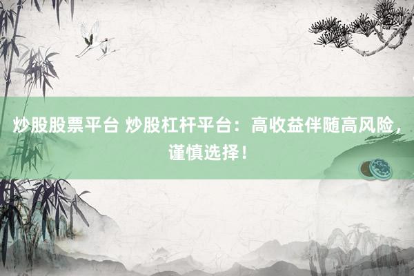 炒股股票平台 炒股杠杆平台：高收益伴随高风险，谨慎选择！