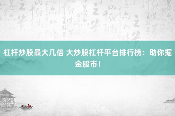 杠杆炒股最大几倍 大炒股杠杆平台排行榜：助你掘金股市！