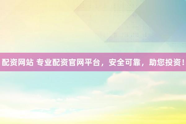 配资网站 专业配资官网平台，安全可靠，助您投资！