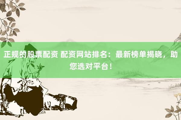 正规的股票配资 配资网站排名：最新榜单揭晓，助您选对平台！