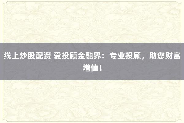 线上炒股配资 爱投顾金融界：专业投顾，助您财富增值！