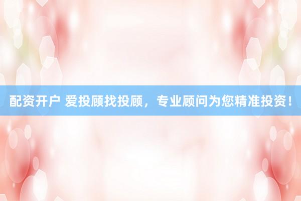 配资开户 爱投顾找投顾，专业顾问为您精准投资！