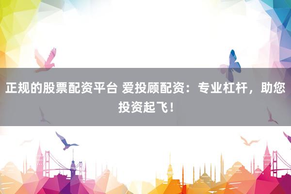 正规的股票配资平台 爱投顾配资：专业杠杆，助您投资起飞！