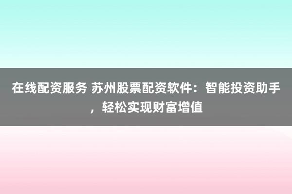 在线配资服务 苏州股票配资软件：智能投资助手，轻松实现财富增值