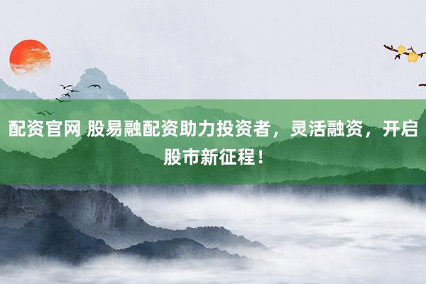 配资官网 股易融配资助力投资者，灵活融资，开启股市新征程！