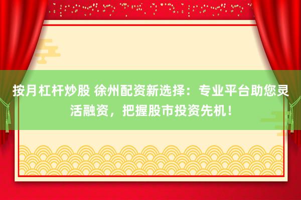 按月杠杆炒股 徐州配资新选择：专业平台助您灵活融资，把握股市投资先机！