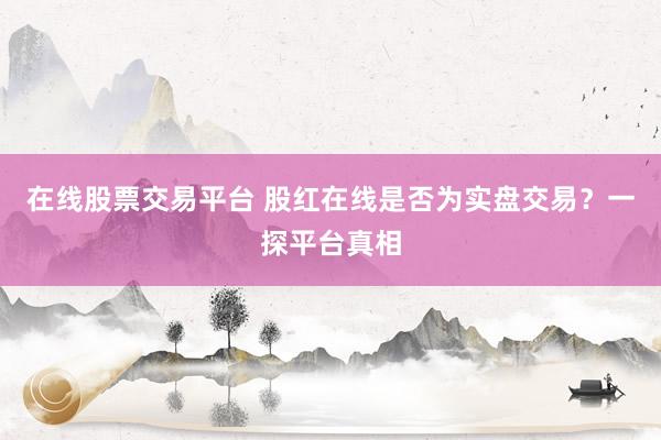 在线股票交易平台 股红在线是否为实盘交易？一探平台真相