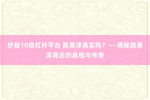 炒股10倍杠杆平台 路易泽真实吗？——揭秘路易泽背后的真相与传奇