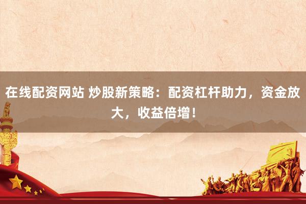 在线配资网站 炒股新策略：配资杠杆助力，资金放大，收益倍增！