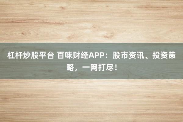杠杆炒股平台 百味财经APP：股市资讯、投资策略，一网打尽！