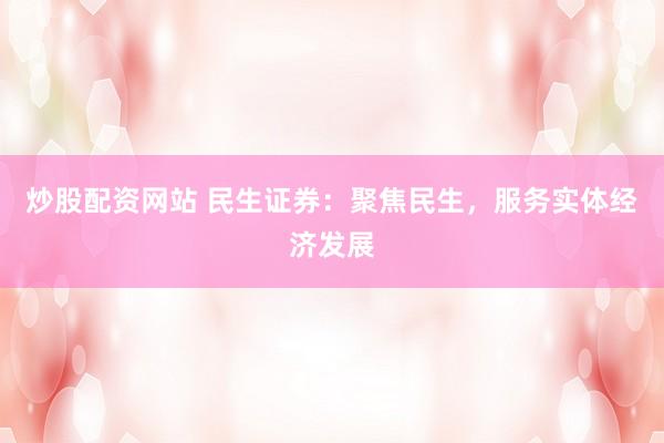 炒股配资网站 民生证券：聚焦民生，服务实体经济发展