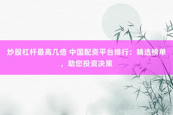 炒股杠杆最高几倍 中国配资平台排行：精选榜单，助您投资决策