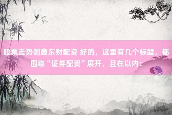 股票走势图鑫东财配资 好的，这里有几个标题，都围绕“证券配资”展开，且在以内：