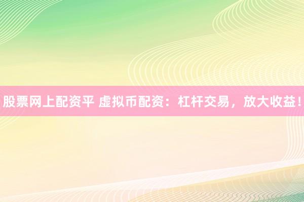 股票网上配资平 虚拟币配资：杠杆交易，放大收益！