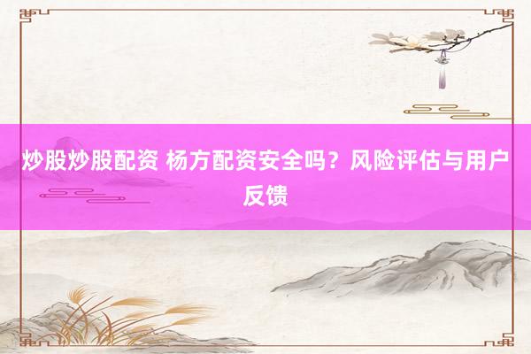 炒股炒股配资 杨方配资安全吗？风险评估与用户反馈